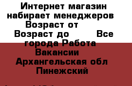 Интернет-магазин набирает менеджеров › Возраст от ­ 18 › Возраст до ­ 58 - Все города Работа » Вакансии   . Архангельская обл.,Пинежский 